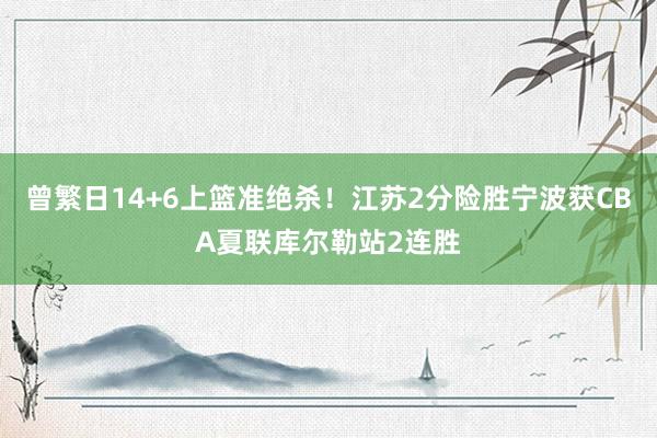 曾繁日14+6上篮准绝杀！江苏2分险胜宁波获CBA夏联库尔勒站2连胜