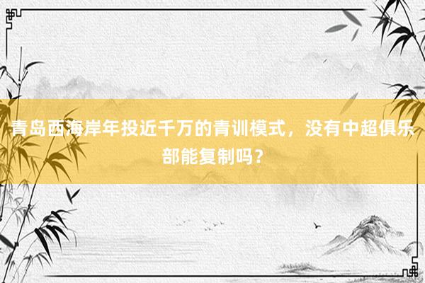 青岛西海岸年投近千万的青训模式，没有中超俱乐部能复制吗？