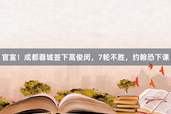 官宣！成都蓉城签下蒿俊闵，7轮不胜，约翰恐下课