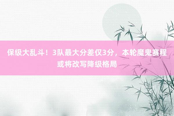 保级大乱斗！3队最大分差仅3分，本轮魔鬼赛程或将改写降级格局