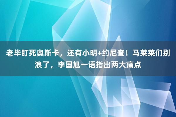 老毕盯死奥斯卡,还有小明+约尼查!马莱莱们别浪了,李国旭一语指出两大痛点