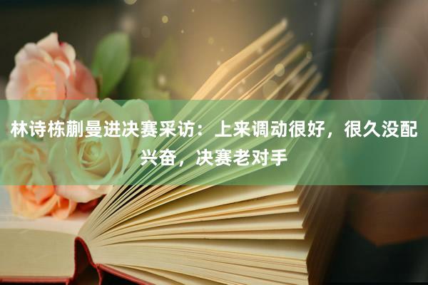 林诗栋蒯曼进决赛采访：上来调动很好，很久没配兴奋，决赛老对手