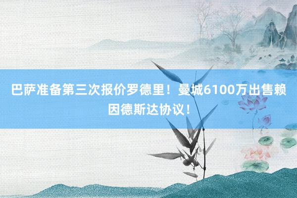 巴萨准备第三次报价罗德里！曼城6100万出售赖因德斯达协议！