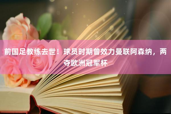 前国足教练去世！球员时期曾效力曼联阿森纳，两夺欧洲冠军杯