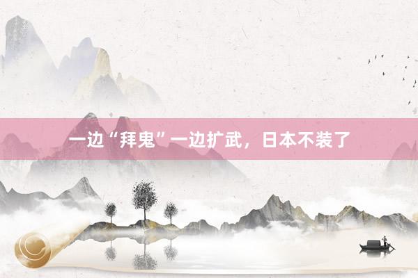 一边“拜鬼”一边扩武，日本不装了