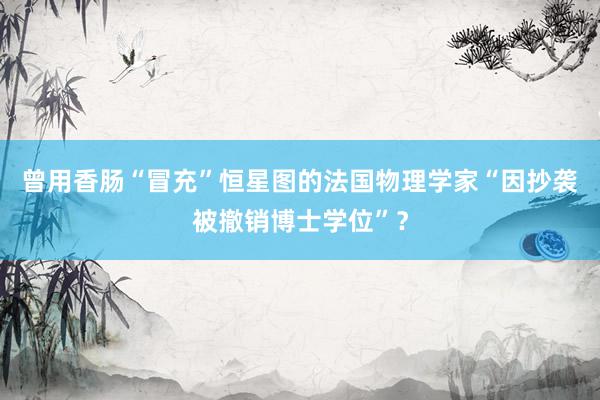曾用香肠“冒充”恒星图的法国物理学家“因抄袭被撤销博士学位”？