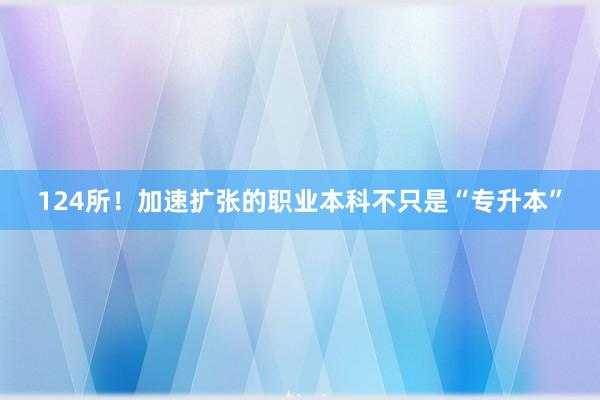 124所！加速扩张的职业本科不只是“专升本”