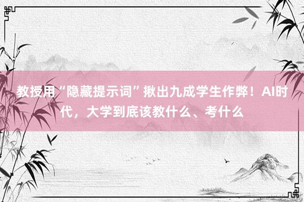 教授用“隐藏提示词”揪出九成学生作弊！AI时代，大学到底该教什么、考什么