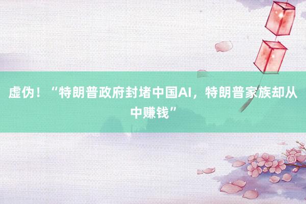 虚伪！“特朗普政府封堵中国AI，特朗普家族却从中赚钱”