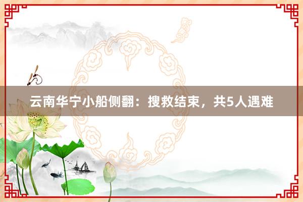 云南华宁小船侧翻：搜救结束，共5人遇难