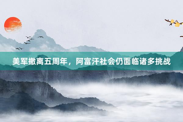 美军撤离五周年，阿富汗社会仍面临诸多挑战