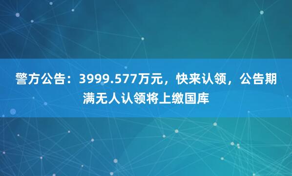 警方公告：3999.577万元，快来认领，公告期满无人认领将上缴国库