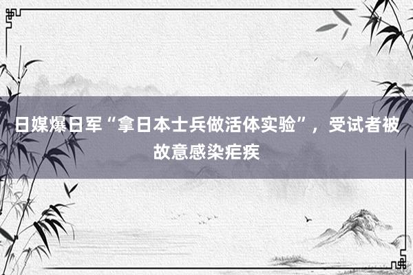 日媒爆日军“拿日本士兵做活体实验”，受试者被故意感染疟疾