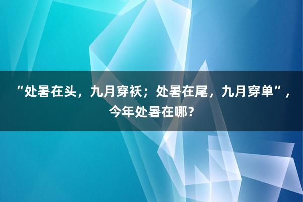 “处暑在头，九月穿袄；处暑在尾，九月穿单”，今年处暑在哪？
