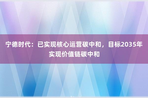 宁德时代：已实现核心运营碳中和，目标2035年实现价值链碳中和