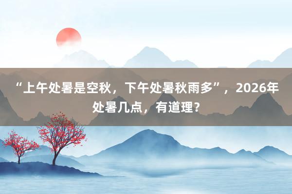 “上午处暑是空秋，下午处暑秋雨多”，2026年处暑几点，有道理？