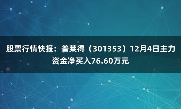 股票行情快报：普莱得（301353）12月4日主力资金净买入76.60万元