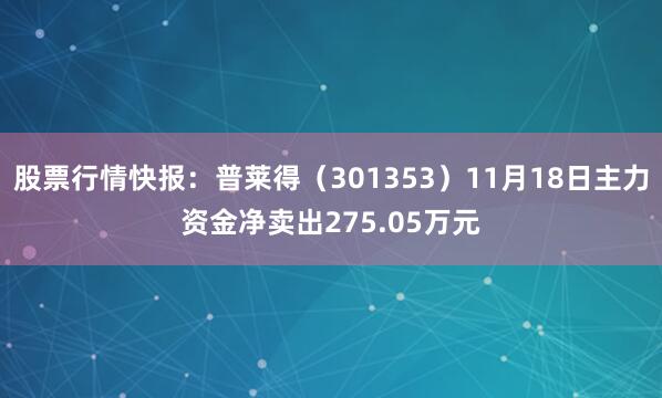 股票行情快报：普莱得（301353）11月18日主力资金净卖出275.05万元