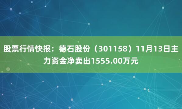 股票行情快报：德石股份（301158）11月13日主力资金净卖出1555.00万元