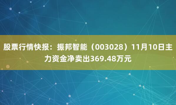 股票行情快报：振邦智能（003028）11月10日主力资金净卖出369.48万元