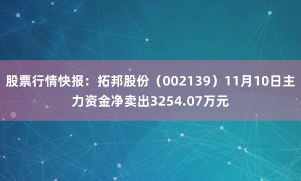 股票行情快报：拓邦股份（002139）11月10日主力资金净卖出3254.07万元
