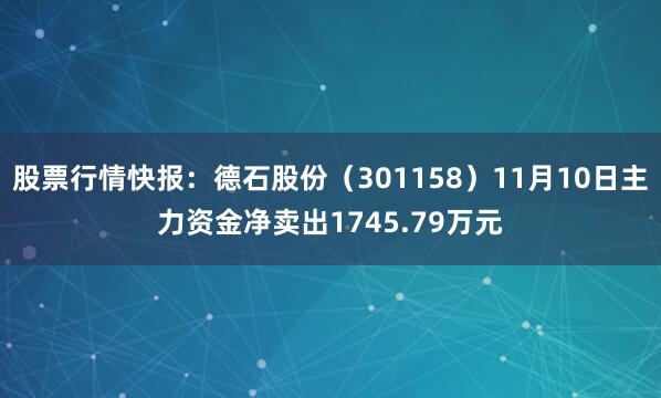 股票行情快报：德石股份（301158）11月10日主力资金净卖出1745.79万元