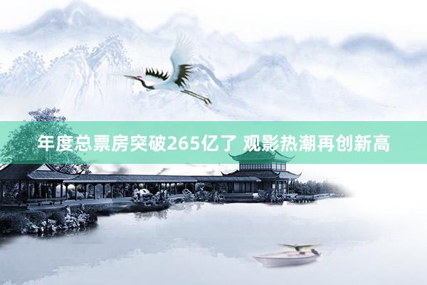 年度总票房突破265亿了 观影热潮再创新高