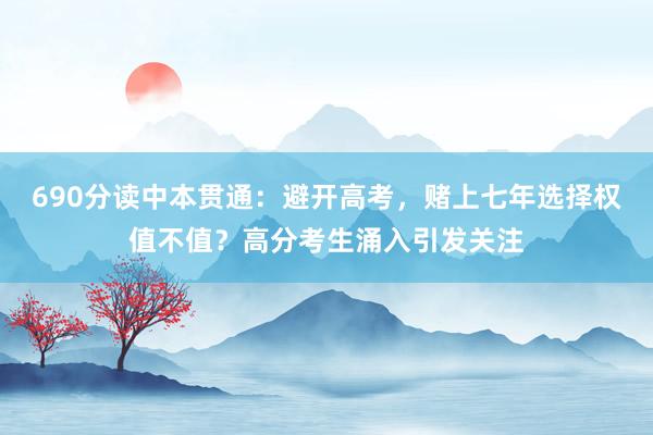 690分读中本贯通：避开高考，赌上七年选择权值不值？高分考生涌入引发关注