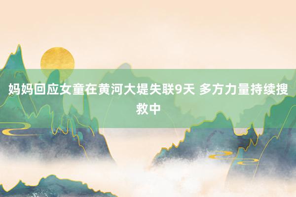 妈妈回应女童在黄河大堤失联9天 多方力量持续搜救中