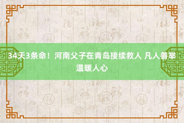 34天3条命！河南父子在青岛接续救人 凡人善举温暖人心
