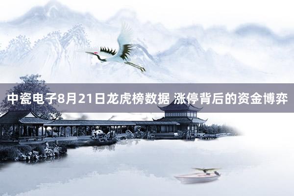 中瓷电子8月21日龙虎榜数据 涨停背后的资金博弈