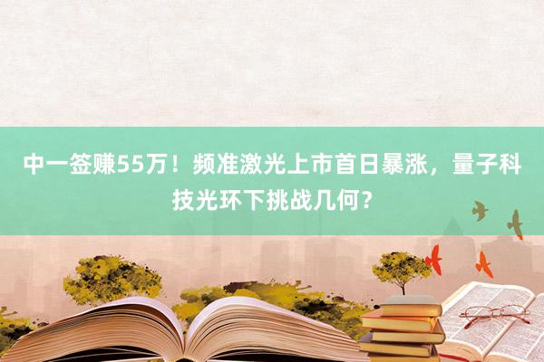 中一签赚55万！频准激光上市首日暴涨，量子科技光环下挑战几何？