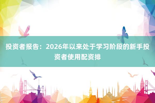 投资者报告：2026年以来处于学习阶段的新手投资者使用配资排