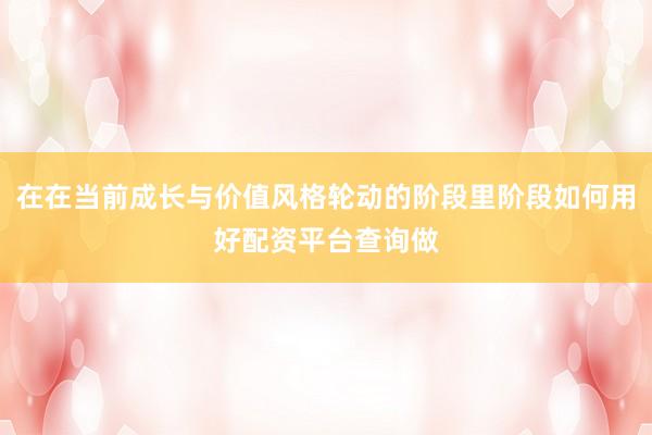 在在当前成长与价值风格轮动的阶段里阶段如何用好配资平台查询做