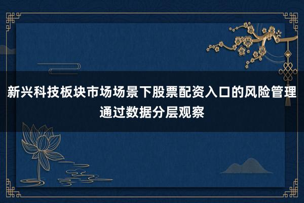 新兴科技板块市场场景下股票配资入口的风险管理通过数据分层观察