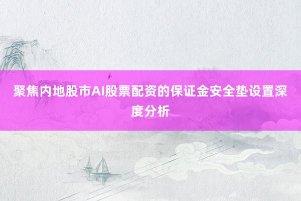 聚焦内地股市AI股票配资的保证金安全垫设置深度分析