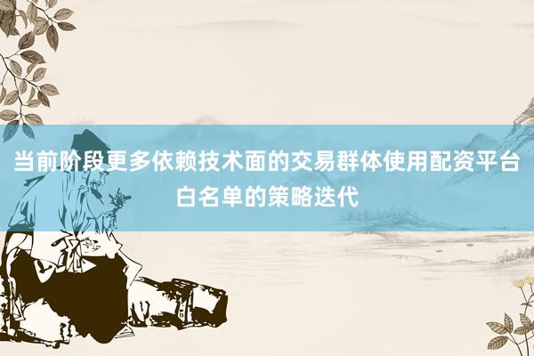 当前阶段更多依赖技术面的交易群体使用配资平台白名单的策略迭代