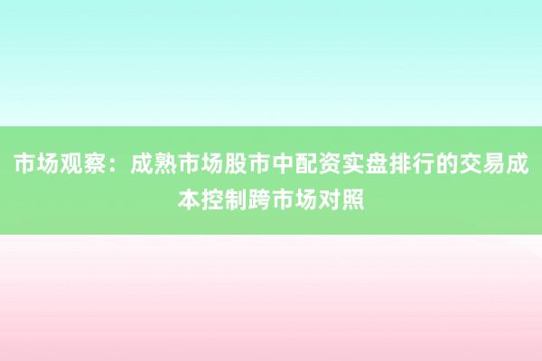 市场观察:成熟市场股市中配资实盘排行的交易成本控制跨市场对照