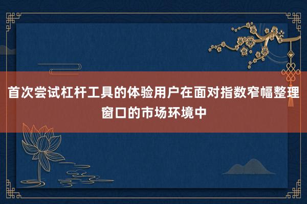 首次尝试杠杆工具的体验用户在面对指数窄幅整理窗口的市场环境中