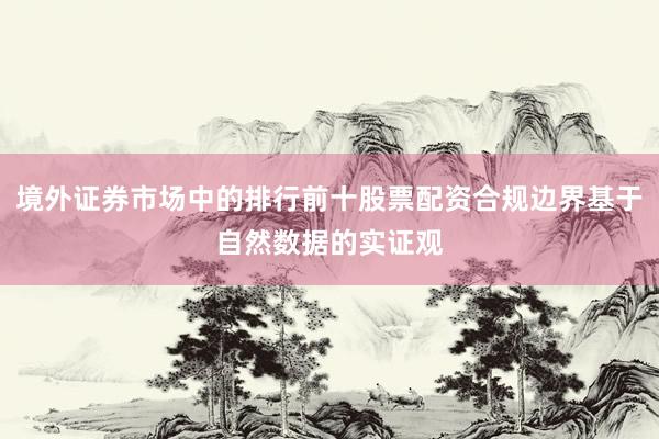 境外证券市场中的排行前十股票配资合规边界基于自然数据的实证观