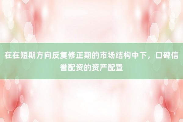 在在短期方向反复修正期的市场结构中下，口碑信誉配资的资产配置