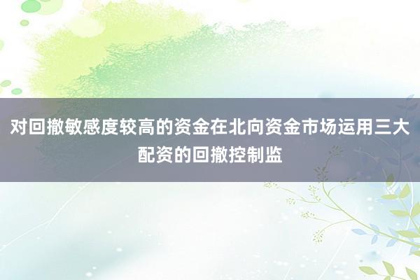 对回撤敏感度较高的资金在北向资金市场运用三大配资的回撤控制监