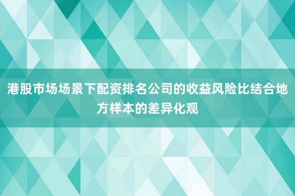 港股市场场景下配资排名公司的收益风险比结合地方样本的差异化观