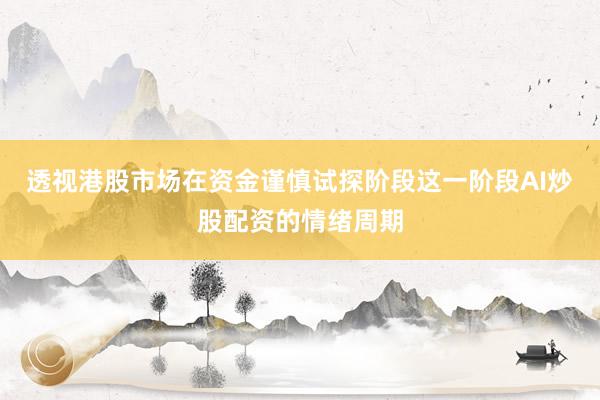 透视港股市场在资金谨慎试探阶段这一阶段AI炒股配资的情绪周期