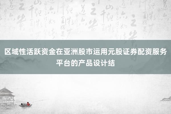 区域性活跃资金在亚洲股市运用元股证券配资服务平台的产品设计结