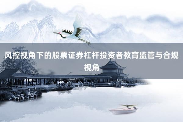 风控视角下的股票证券杠杆投资者教育监管与合规视角