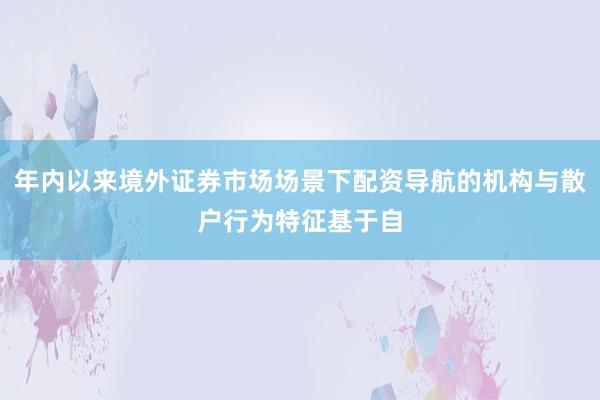 年内以来境外证券市场场景下配资导航的机构与散户行为特征基于自
