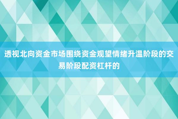 透视北向资金市场围绕资金观望情绪升温阶段的交易阶段配资杠杆的