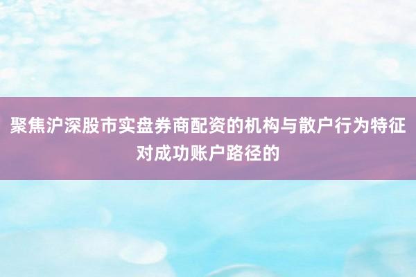 聚焦沪深股市实盘券商配资的机构与散户行为特征对成功账户路径的