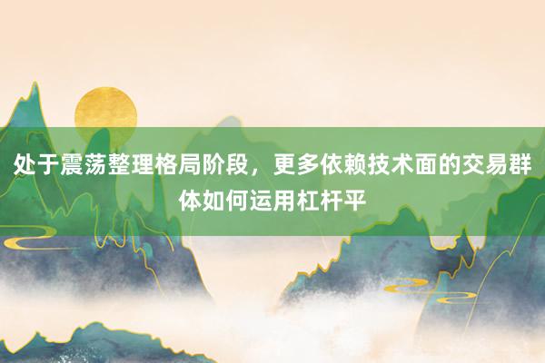 处于震荡整理格局阶段，更多依赖技术面的交易群体如何运用杠杆平